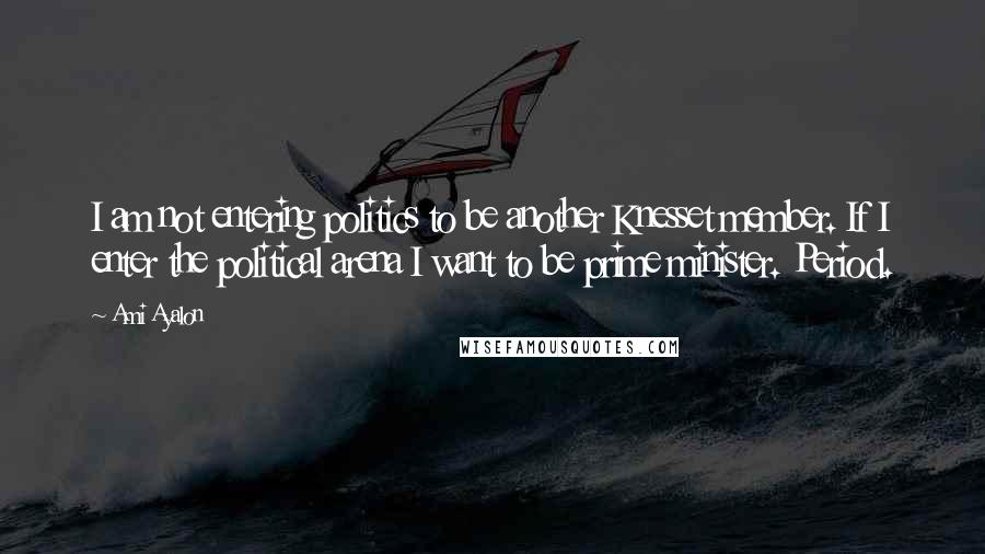 Ami Ayalon Quotes: I am not entering politics to be another Knesset member. If I enter the political arena I want to be prime minister. Period.