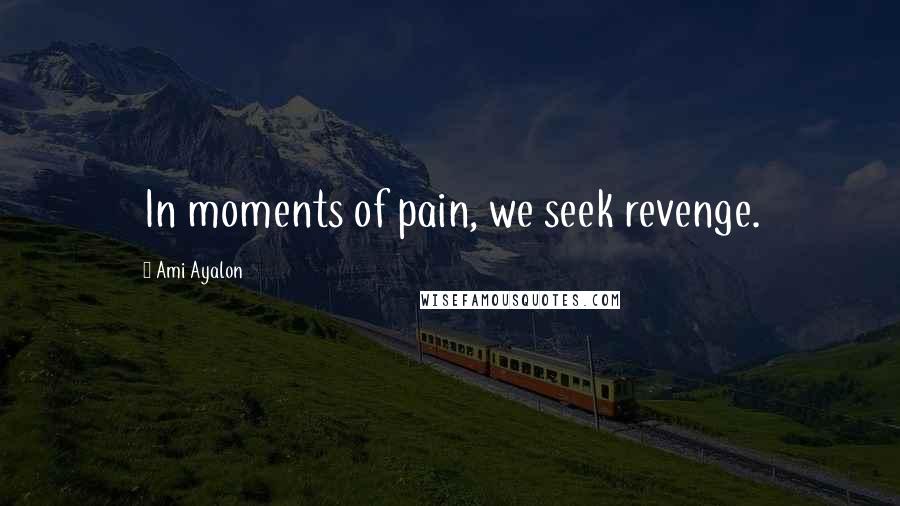 Ami Ayalon Quotes: In moments of pain, we seek revenge.