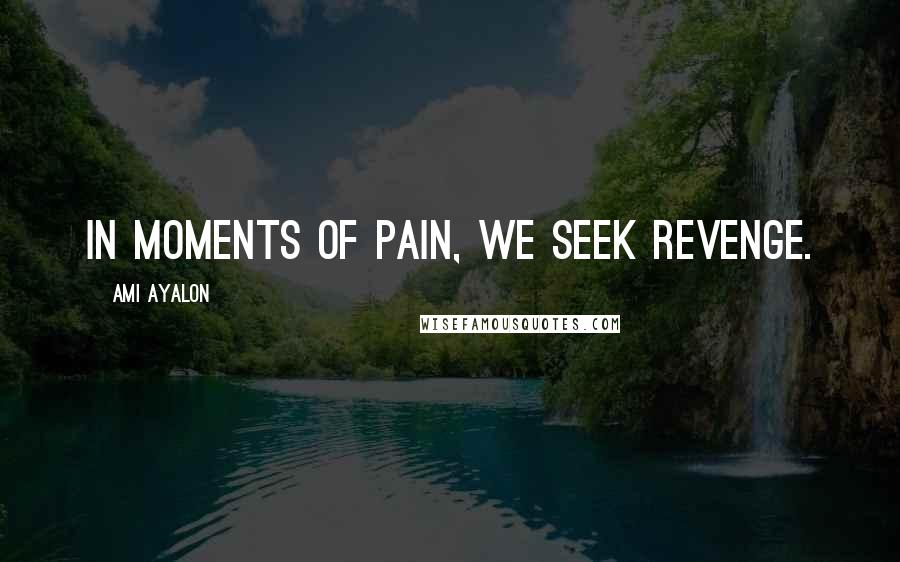 Ami Ayalon Quotes: In moments of pain, we seek revenge.