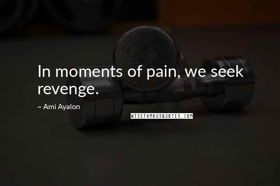Ami Ayalon Quotes: In moments of pain, we seek revenge.