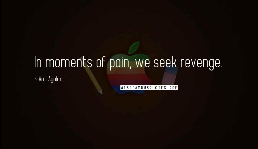 Ami Ayalon Quotes: In moments of pain, we seek revenge.