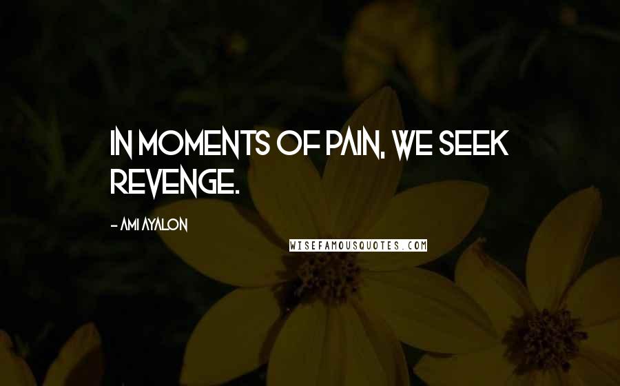 Ami Ayalon Quotes: In moments of pain, we seek revenge.