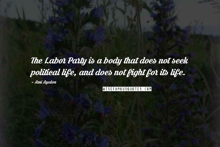 Ami Ayalon Quotes: The Labor Party is a body that does not seek political life, and does not fight for its life.