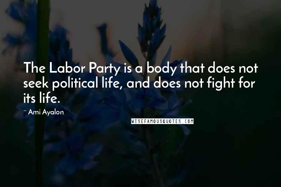 Ami Ayalon Quotes: The Labor Party is a body that does not seek political life, and does not fight for its life.