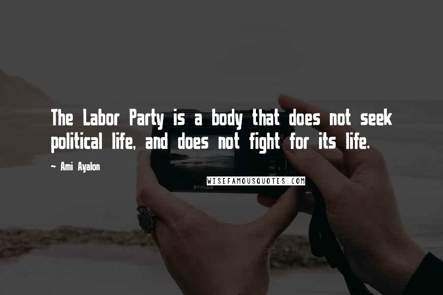 Ami Ayalon Quotes: The Labor Party is a body that does not seek political life, and does not fight for its life.