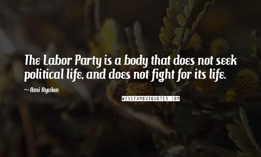 Ami Ayalon Quotes: The Labor Party is a body that does not seek political life, and does not fight for its life.