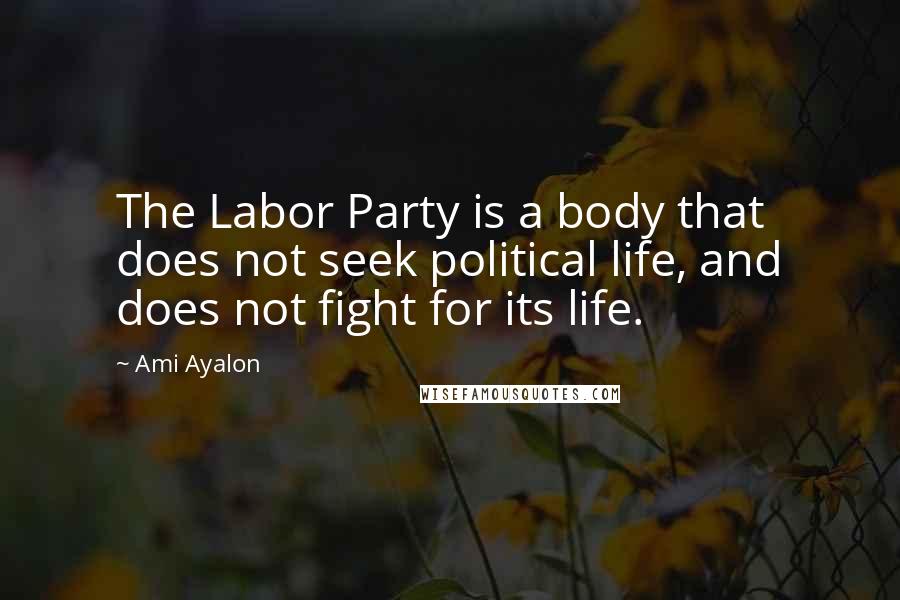 Ami Ayalon Quotes: The Labor Party is a body that does not seek political life, and does not fight for its life.