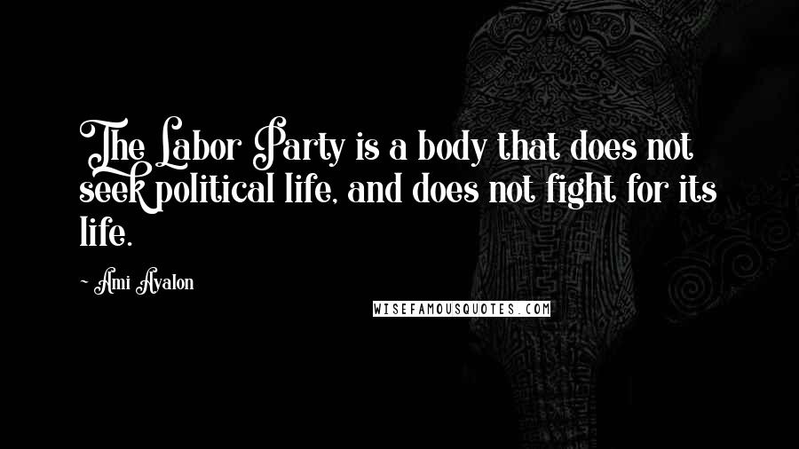 Ami Ayalon Quotes: The Labor Party is a body that does not seek political life, and does not fight for its life.