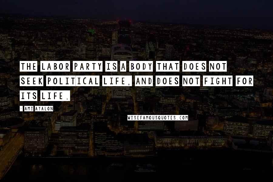 Ami Ayalon Quotes: The Labor Party is a body that does not seek political life, and does not fight for its life.