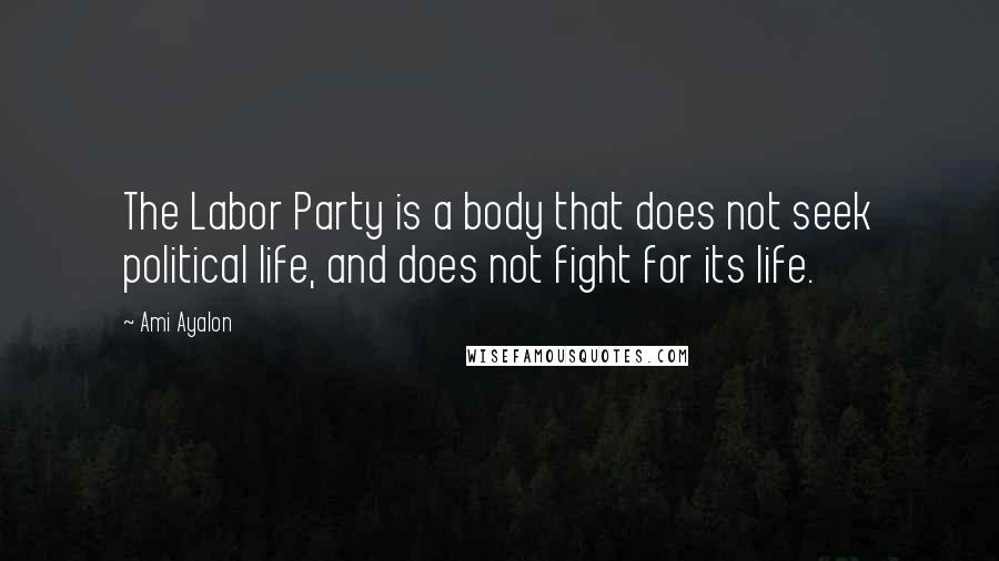 Ami Ayalon Quotes: The Labor Party is a body that does not seek political life, and does not fight for its life.
