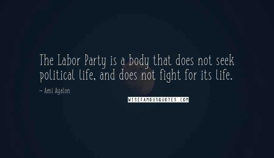 Ami Ayalon Quotes: The Labor Party is a body that does not seek political life, and does not fight for its life.