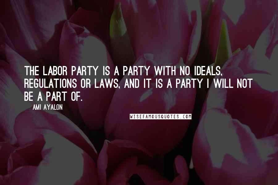 Ami Ayalon Quotes: The Labor Party is a party with no ideals, regulations or laws, and it is a party I will not be a part of.