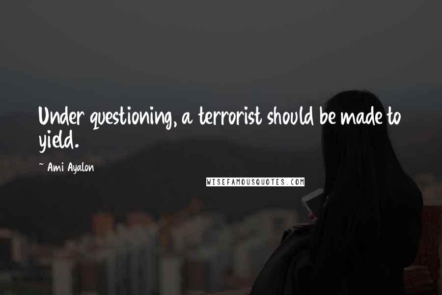 Ami Ayalon Quotes: Under questioning, a terrorist should be made to yield.