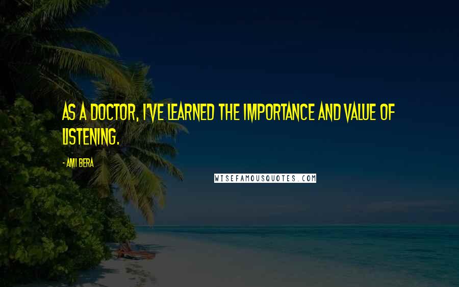 Ami Bera Quotes: As a doctor, I've learned the importance and value of listening.