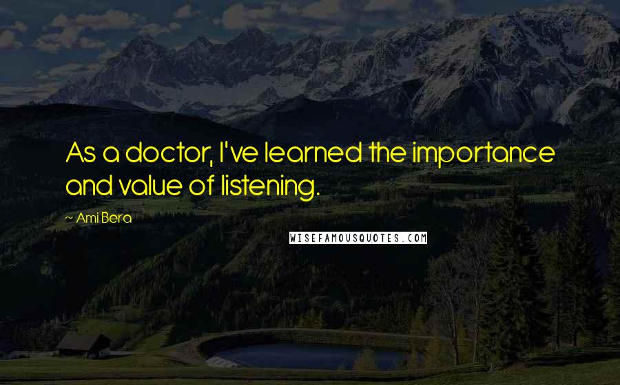Ami Bera Quotes: As a doctor, I've learned the importance and value of listening.