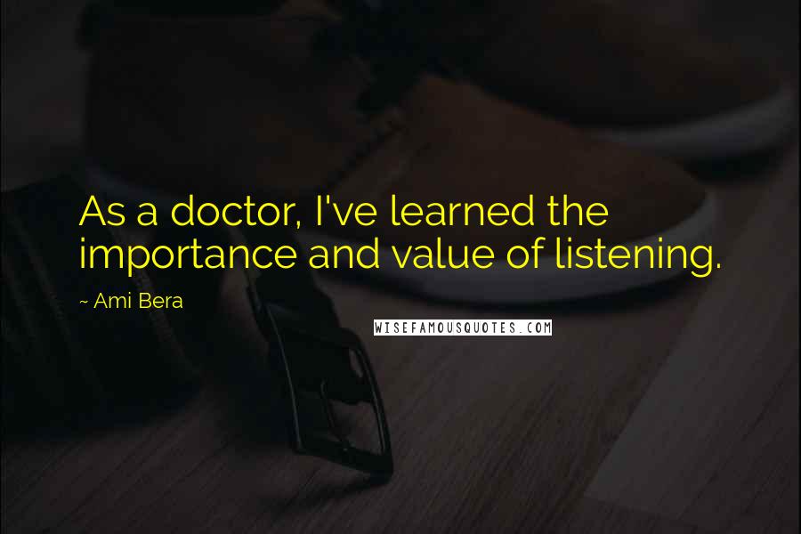 Ami Bera Quotes: As a doctor, I've learned the importance and value of listening.
