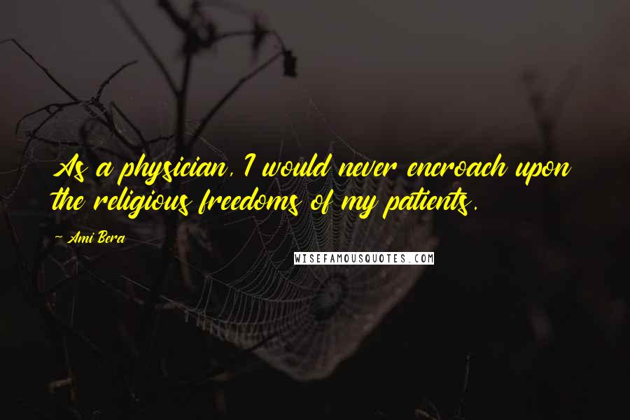 Ami Bera Quotes: As a physician, I would never encroach upon the religious freedoms of my patients.