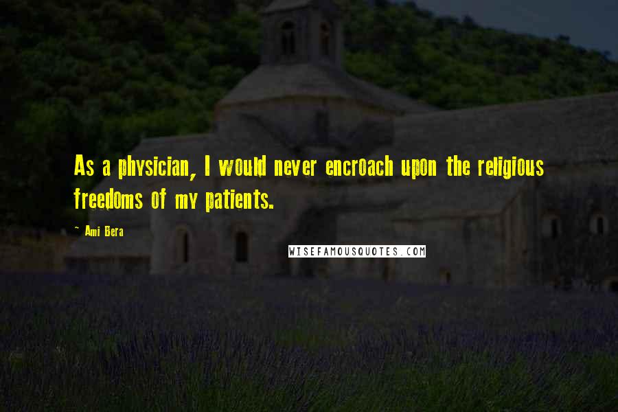 Ami Bera Quotes: As a physician, I would never encroach upon the religious freedoms of my patients.
