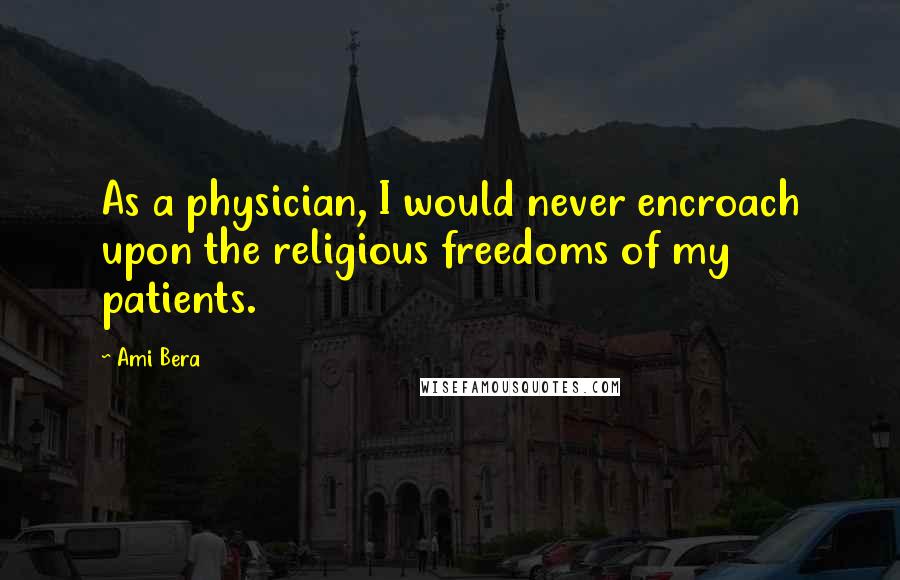 Ami Bera Quotes: As a physician, I would never encroach upon the religious freedoms of my patients.