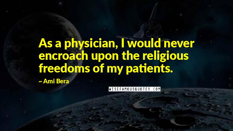 Ami Bera Quotes: As a physician, I would never encroach upon the religious freedoms of my patients.