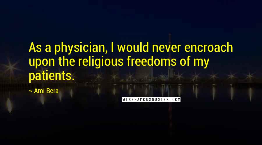 Ami Bera Quotes: As a physician, I would never encroach upon the religious freedoms of my patients.