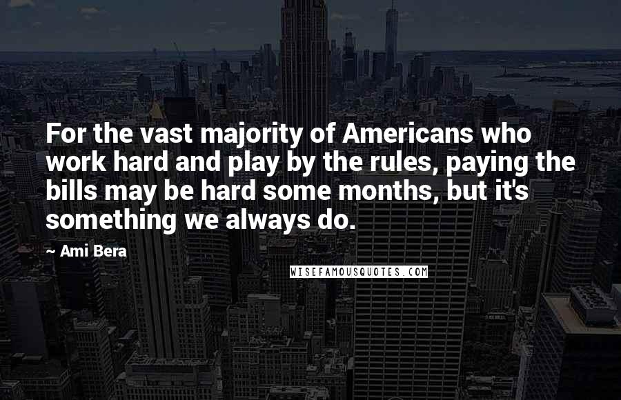 Ami Bera Quotes: For the vast majority of Americans who work hard and play by the rules, paying the bills may be hard some months, but it's something we always do.