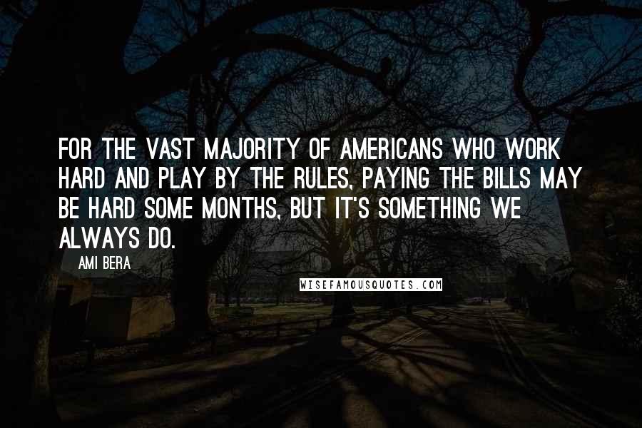 Ami Bera Quotes: For the vast majority of Americans who work hard and play by the rules, paying the bills may be hard some months, but it's something we always do.