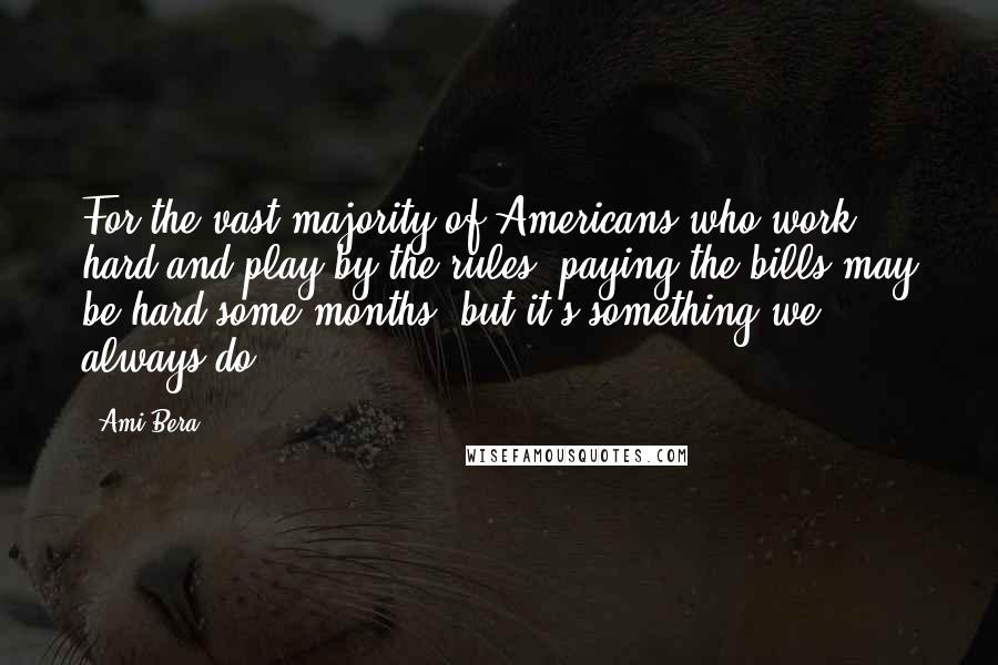 Ami Bera Quotes: For the vast majority of Americans who work hard and play by the rules, paying the bills may be hard some months, but it's something we always do.