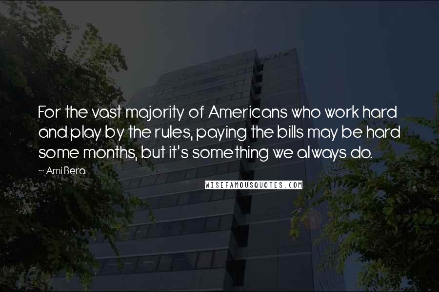 Ami Bera Quotes: For the vast majority of Americans who work hard and play by the rules, paying the bills may be hard some months, but it's something we always do.