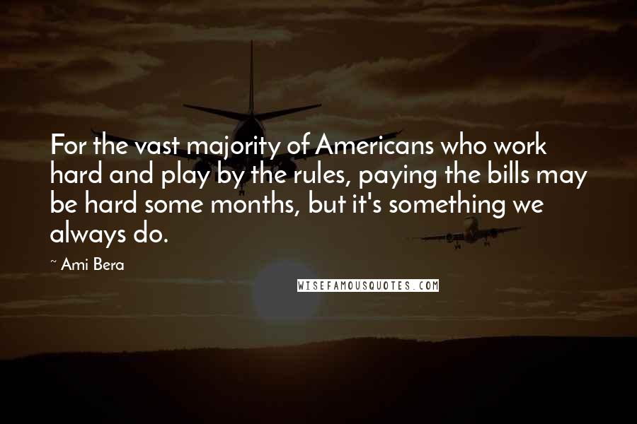 Ami Bera Quotes: For the vast majority of Americans who work hard and play by the rules, paying the bills may be hard some months, but it's something we always do.