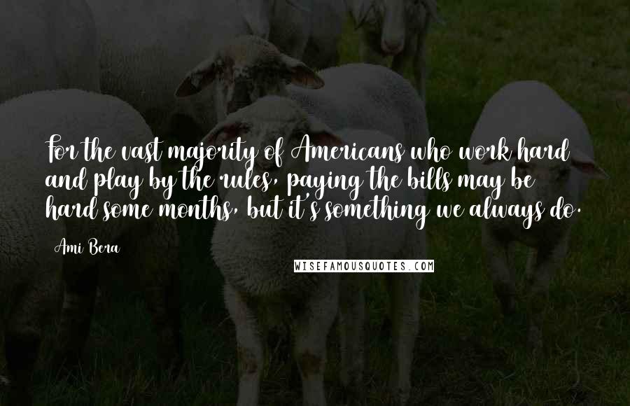 Ami Bera Quotes: For the vast majority of Americans who work hard and play by the rules, paying the bills may be hard some months, but it's something we always do.