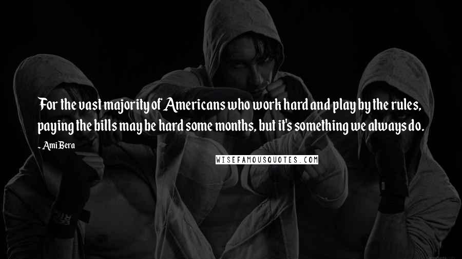 Ami Bera Quotes: For the vast majority of Americans who work hard and play by the rules, paying the bills may be hard some months, but it's something we always do.