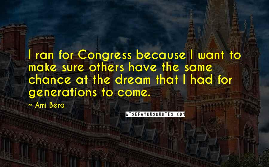 Ami Bera Quotes: I ran for Congress because I want to make sure others have the same chance at the dream that I had for generations to come.