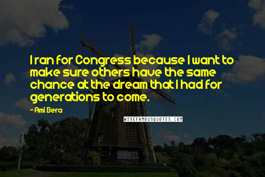 Ami Bera Quotes: I ran for Congress because I want to make sure others have the same chance at the dream that I had for generations to come.