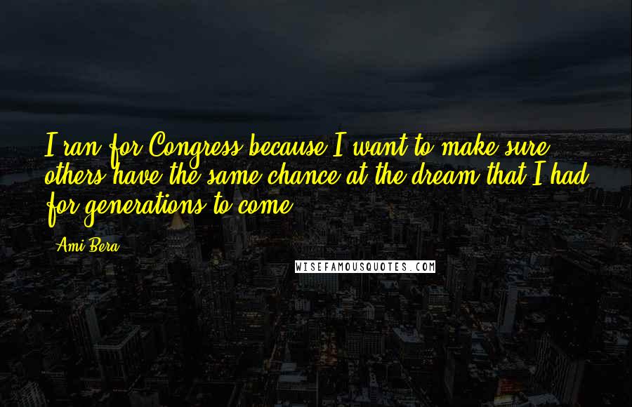 Ami Bera Quotes: I ran for Congress because I want to make sure others have the same chance at the dream that I had for generations to come.