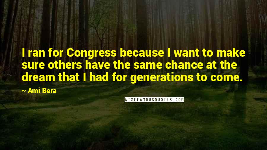 Ami Bera Quotes: I ran for Congress because I want to make sure others have the same chance at the dream that I had for generations to come.