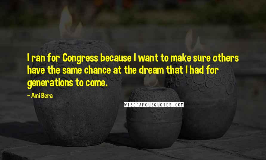 Ami Bera Quotes: I ran for Congress because I want to make sure others have the same chance at the dream that I had for generations to come.