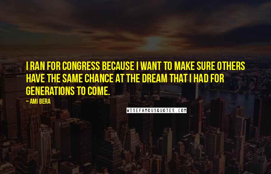 Ami Bera Quotes: I ran for Congress because I want to make sure others have the same chance at the dream that I had for generations to come.