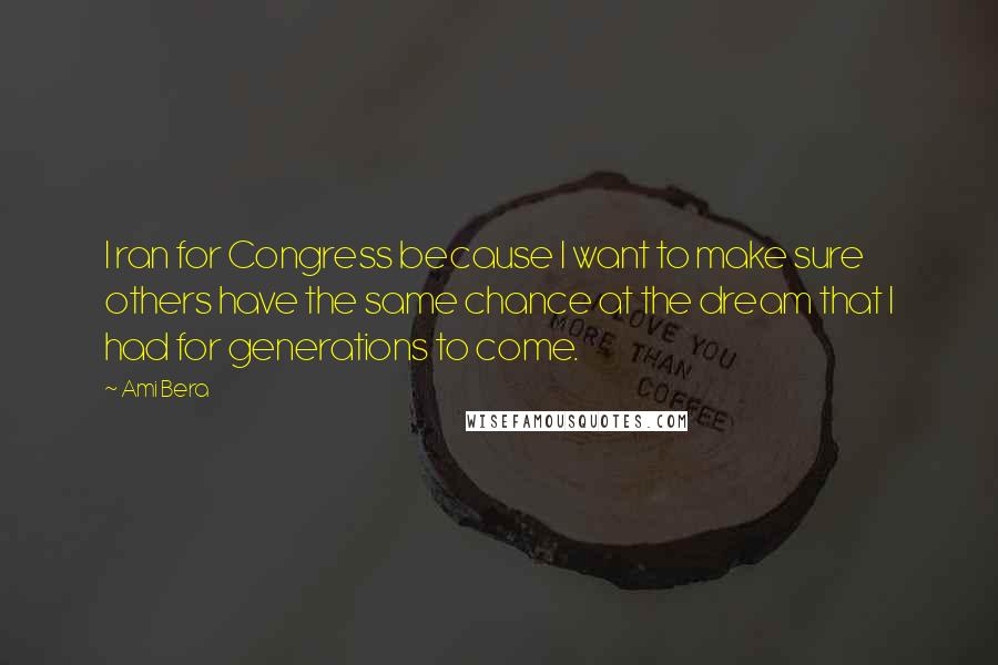 Ami Bera Quotes: I ran for Congress because I want to make sure others have the same chance at the dream that I had for generations to come.