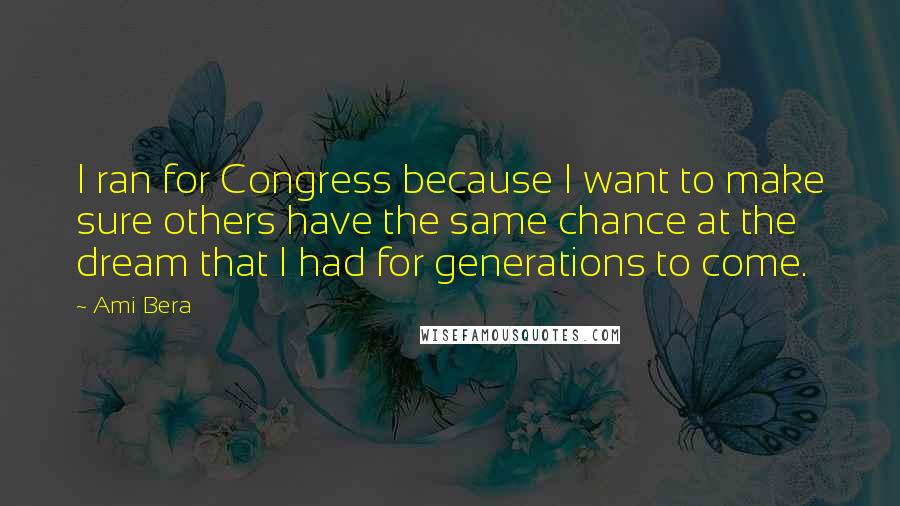 Ami Bera Quotes: I ran for Congress because I want to make sure others have the same chance at the dream that I had for generations to come.