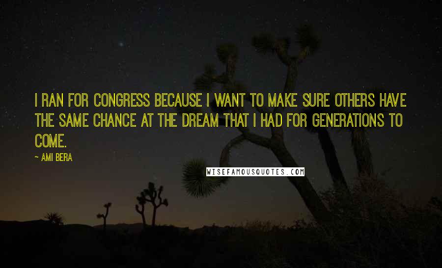 Ami Bera Quotes: I ran for Congress because I want to make sure others have the same chance at the dream that I had for generations to come.