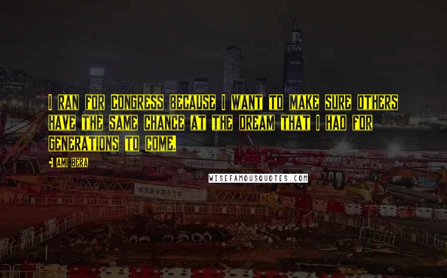 Ami Bera Quotes: I ran for Congress because I want to make sure others have the same chance at the dream that I had for generations to come.