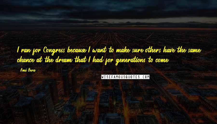 Ami Bera Quotes: I ran for Congress because I want to make sure others have the same chance at the dream that I had for generations to come.