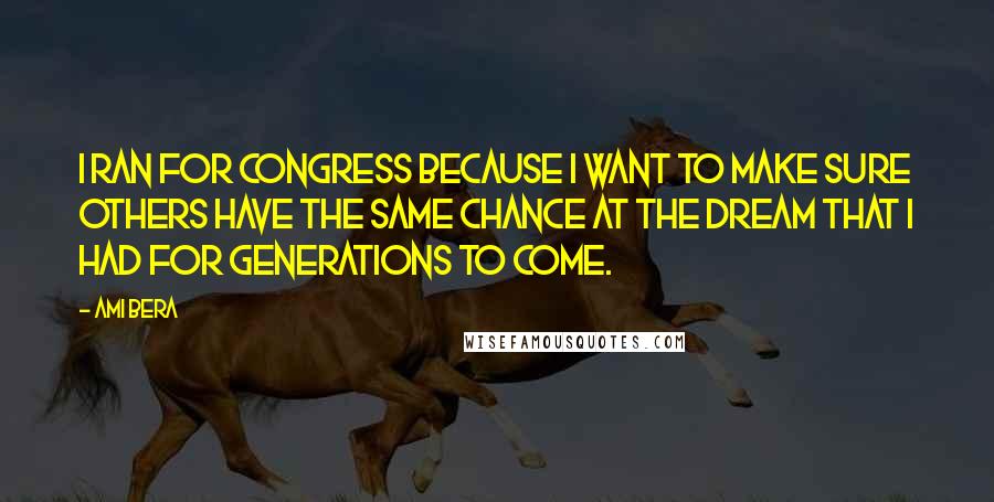 Ami Bera Quotes: I ran for Congress because I want to make sure others have the same chance at the dream that I had for generations to come.