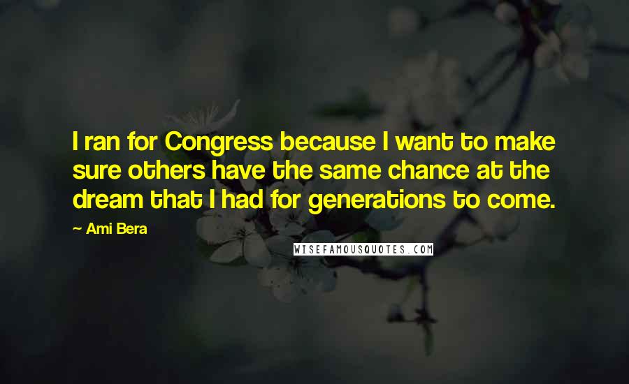 Ami Bera Quotes: I ran for Congress because I want to make sure others have the same chance at the dream that I had for generations to come.