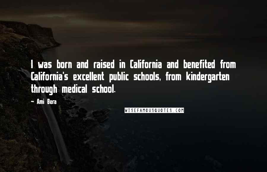 Ami Bera Quotes: I was born and raised in California and benefited from California's excellent public schools, from kindergarten through medical school.