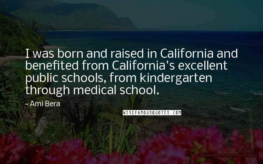 Ami Bera Quotes: I was born and raised in California and benefited from California's excellent public schools, from kindergarten through medical school.