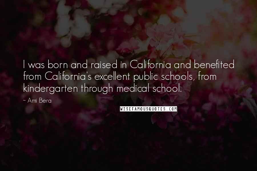 Ami Bera Quotes: I was born and raised in California and benefited from California's excellent public schools, from kindergarten through medical school.