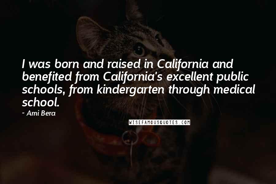 Ami Bera Quotes: I was born and raised in California and benefited from California's excellent public schools, from kindergarten through medical school.