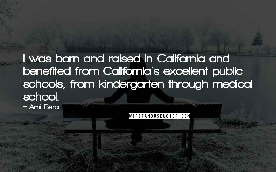 Ami Bera Quotes: I was born and raised in California and benefited from California's excellent public schools, from kindergarten through medical school.